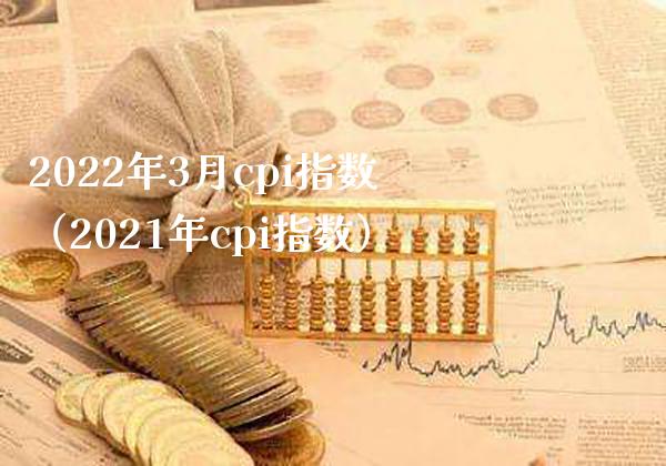 2022年3月cpi指数(2021年cpi指数) 期货直播间 第1张-爱新财经 2022年3月cpi指数(2021年cpi指数) (https://www.njaxzs.com/) 期货直播间 第1张