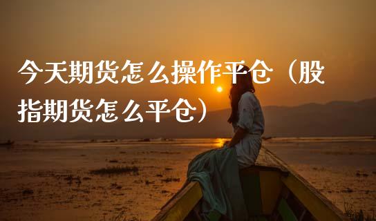 今天期货怎么操作平仓（股指期货怎么平仓） (https://www.njaxzs.com/) 期货直播间 第1张