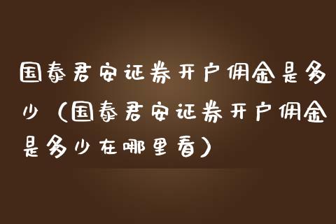 国泰君安证券开户佣金是多少（国泰君安证券开户佣金是多少在哪里看） (https://www.njaxzs.com/) 期货直播间 第1张