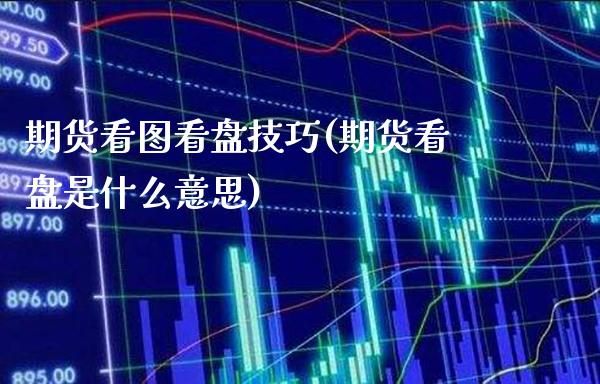 期货看图看盘技巧(期货看盘是什么意思) (https://www.njaxzs.com/) 期货直播间 第1张