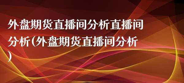 外盘期货直播间分析直播间分析(外盘期货直播间分析) (https://www.njaxzs.com/) 期货直播间 第1张
