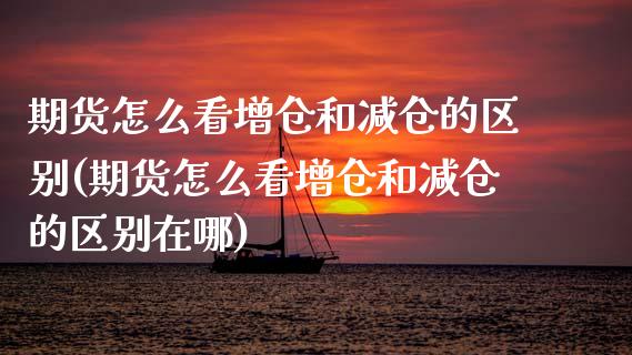 期货怎么看增仓和减仓的区别(期货怎么看增仓和减仓的区别在哪) (https://www.njaxzs.com/) 内盘期货 第1张