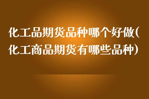化工品期货品种哪个好做(化工商品期货有哪些品种) (https://www.njaxzs.com/) 黄金期货 第1张