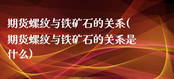 期货螺纹与铁矿石的关系(期货螺纹与铁矿石的关系是什么) (https://www.njaxzs.com/) 期货直播间 第1张