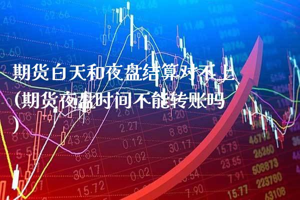 期货白天和夜盘结算对不上(期货夜盘时间不能转账吗) (https://www.njaxzs.com/) 内盘期货 第1张
