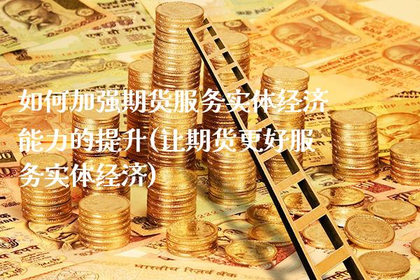 如何加强期货服务实体经济能力的提升(让期货更好服务实体经济) (https://www.njaxzs.com/) 内盘期货 第1张