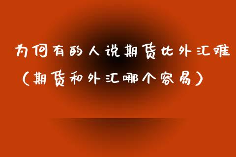 为何有的人说期货比外汇难（期货和外汇哪个容易） (https://www.njaxzs.com/) 黄金期货 第1张