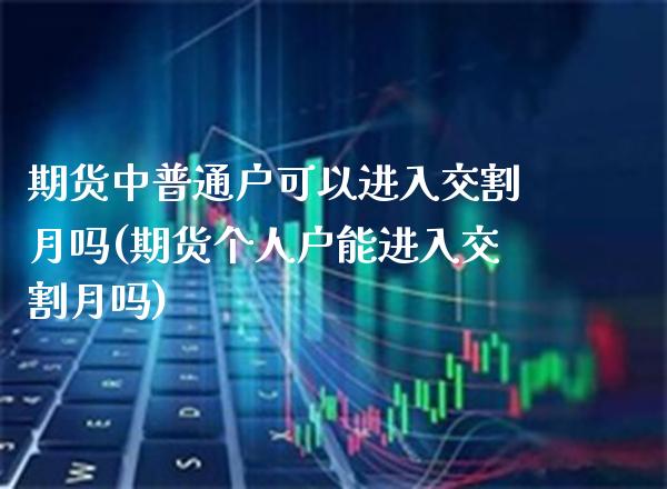 期货中普通户可以进入交割月吗(期货个人户能进入交割月吗) (https://www.njaxzs.com/) 期货投资 第1张