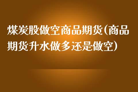 煤炭股做空商品期货(商品期货升水做多还是做空) (https://www.njaxzs.com/) 黄金期货 第1张