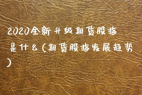 2020全新升级期货股指是什么(期货股指发展趋势) (https://www.njaxzs.com/) 期货直播间 第1张