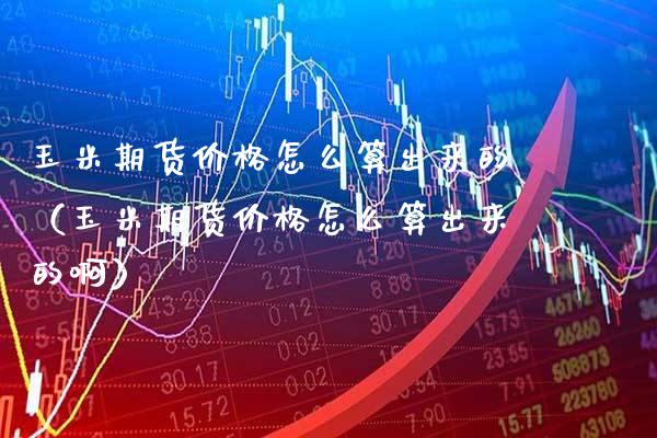 玉米期货怎么算出来的（玉米期货怎么算出来的啊） (https://www.njaxzs.com/) 内盘期货 第1张