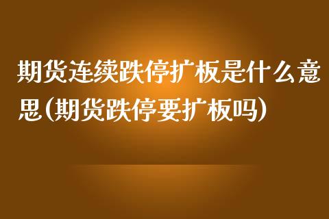 期货连续跌停扩板是什么意思(期货跌停要扩板吗) (https://www.njaxzs.com/) 期货开户 第1张