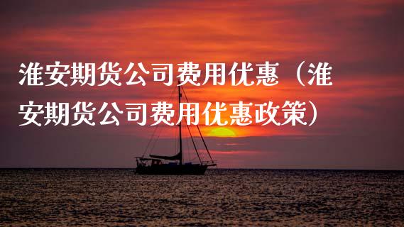 淮安期货公司费用优惠（淮安期货公司费用优惠政策） (https://www.njaxzs.com/) 期货直播间 第1张