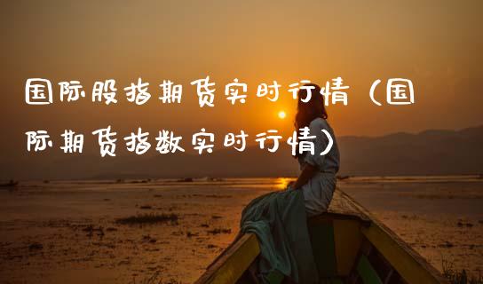 国际股指期货实时行情（国际期货指数实时行情） (https://www.njaxzs.com/) 期货直播间 第1张
