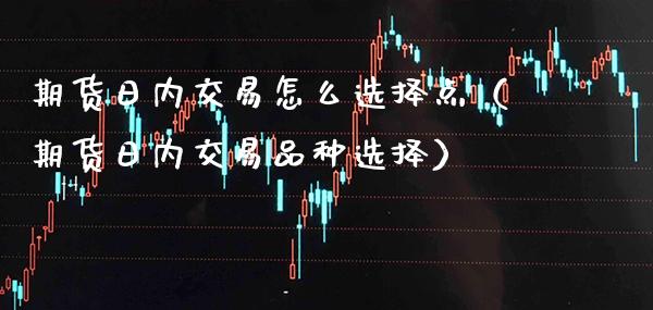 期货日内交易怎么选择点（期货日内交易品种选择） (https://www.njaxzs.com/) 期货直播间 第1张
