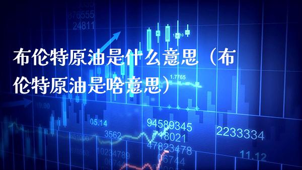 布伦特原油是什么意思（布伦特原油是啥意思） (https://www.njaxzs.com/) 期货直播间 第1张