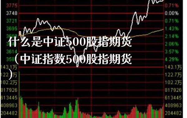 什么是中证500股指期货（中证指数500股指期货） (https://www.njaxzs.com/) 期货直播间 第1张