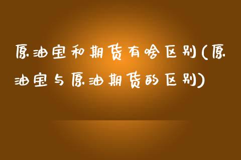 原油宝和期货有啥区别(原油宝与原油期货的区别) (https://www.njaxzs.com/) 期货开户 第1张