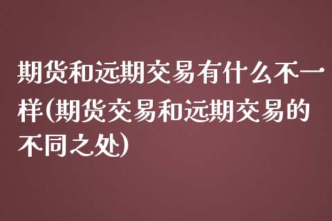期货和远期交易有什么不一样(期货交易和远期交易的不同之处) (https://www.njaxzs.com/) 期货行情 第1张