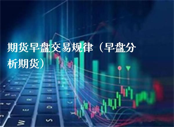 期货早盘交易规律（早盘分析期货） (https://www.njaxzs.com/) 期货直播间 第1张