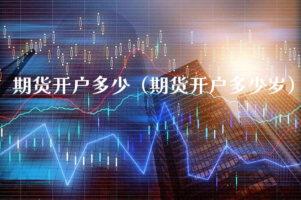 期货开户多少（期货开户多少岁） (https://www.njaxzs.com/) 期货直播间 第1张