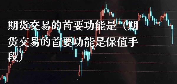 期货交易的首要功能是（期货交易的首要功能是保值手段） (https://www.njaxzs.com/) 内盘期货 第1张
