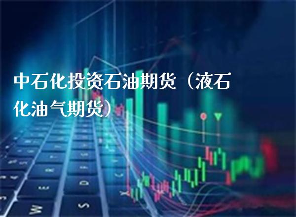 中石化投资石油期货（液石化油气期货） (https://www.njaxzs.com/) 期货直播间 第1张