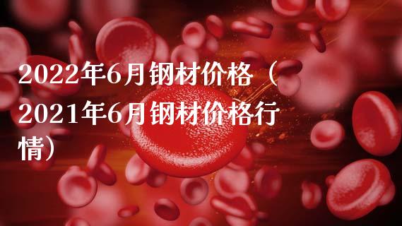 2022年6月钢材（2021年6月钢材行情） (https://www.njaxzs.com/) 期货直播间 第1张
