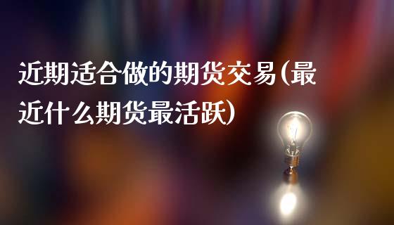 近期适合做的期货交易(最近什么期货最活跃) (https://www.njaxzs.com/) 原油期货 第1张