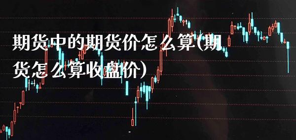 期货中的期货价怎么算(期货怎么算收盘价) (https://www.njaxzs.com/) 期货投资 第1张