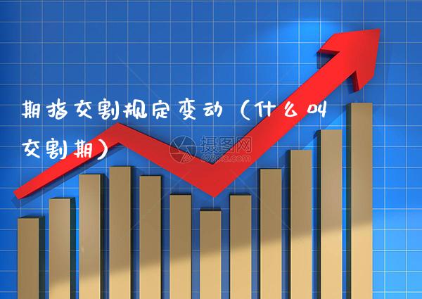 期指交割规定变动（什么叫交割期） (https://www.njaxzs.com/) 期货直播间 第1张