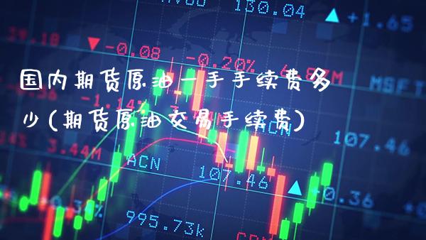 国内期货原油一手手续费多少(期货原油交易手续费) (https://www.njaxzs.com/) 黄金期货 第1张
