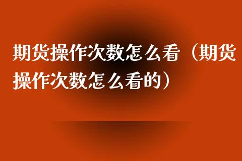 期货操作次数怎么看（期货操作次数怎么看的） (https://www.njaxzs.com/) 期货直播间 第1张