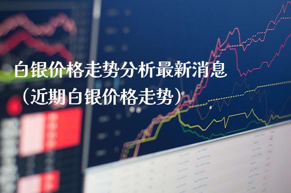 白银走势分析最新消息（近期白银走势） (https://www.njaxzs.com/) 期货开户 第1张