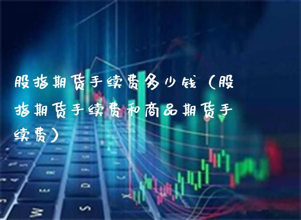 股指期货手续费多少钱（股指期货手续费和商品期货手续费） (https://www.njaxzs.com/) 期货直播间 第1张