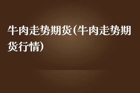 牛肉走势期货(牛肉走势期货行情) (https://www.njaxzs.com/) 原油期货 第1张