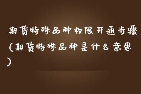 期货特殊品种权限开通步骤(期货特殊品种是什么意思) (https://www.njaxzs.com/) 内盘期货 第1张