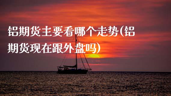 铝期货主要看哪个走势(铝期货现在跟外盘吗) (https://www.njaxzs.com/) 原油期货 第1张