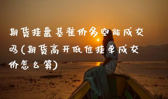期货挂盘基准价多空能成交吗(期货高开低位挂单成交价怎么算) (https://www.njaxzs.com/) 原油期货 第1张