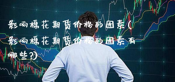 影响棉花期货的因素(影响棉花期货的因素有哪些?) (https://www.njaxzs.com/) 期货直播间 第1张