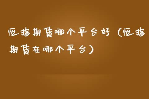 恒指期货哪个平台好（恒指期货在哪个平台） (https://www.njaxzs.com/) 期货直播间 第1张