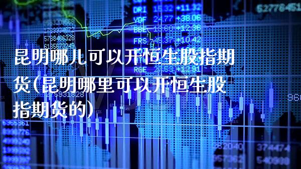 昆明哪儿可以开恒生股指期货(昆明哪里可以开恒生股指期货的) (https://www.njaxzs.com/) 期货行情 第1张