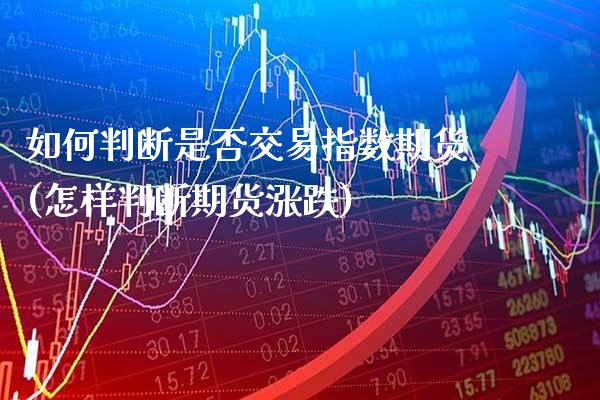 如何判断是否交易指数期货(怎样判断期货涨跌) (https://www.njaxzs.com/) 期货开户 第1张