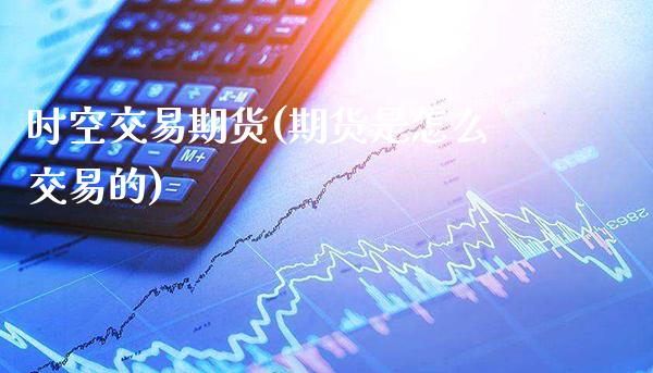 时空交易期货(期货是怎么交易的) (https://www.njaxzs.com/) 期货直播间 第1张