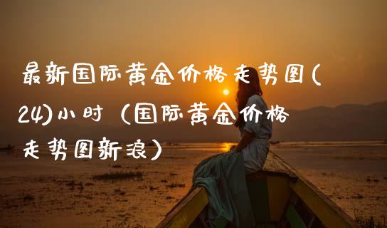 最新国际黄金走势图(24)小时（国际黄金走势图新浪） (https://www.njaxzs.com/) 期货直播间 第1张