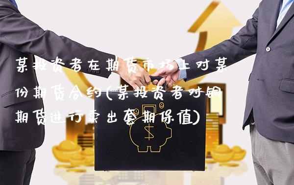 某投资者在期货市场上对某份期货合约(某投资者对铜期货进行卖出套期保值) (https://www.njaxzs.com/) 期货直播间 第1张