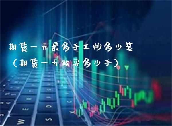 期货一天最多手工炒多少笔（期货一天能买多少手） (https://www.njaxzs.com/) 期货直播间 第1张