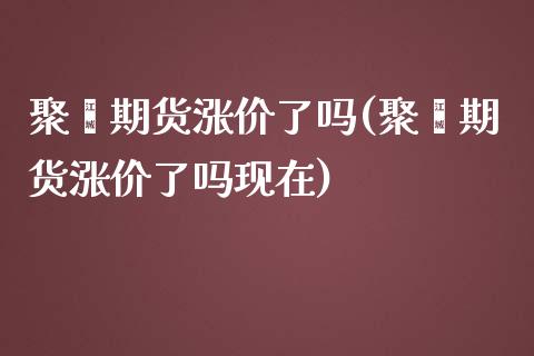 聚烯期货涨价了吗(聚烯期货涨价了吗现在) (https://www.njaxzs.com/) 期货行情 第1张
