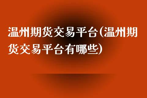 温州期货交易平台(温州期货交易平台有哪些) (https://www.njaxzs.com/) 期货行情 第1张