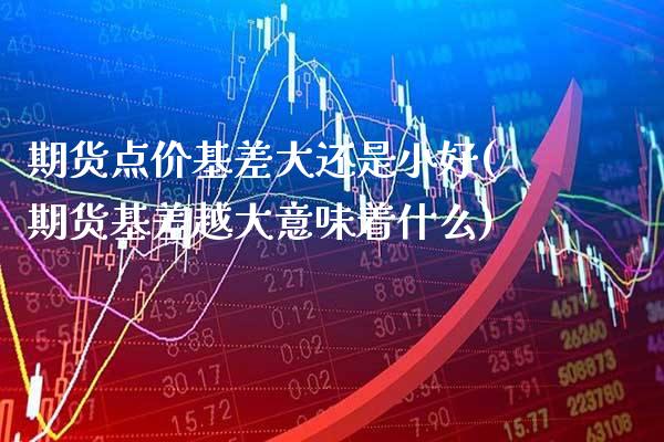 期货点价基差大还是小好(期货基差越大意味着什么) (https://www.njaxzs.com/) 期货直播间 第1张